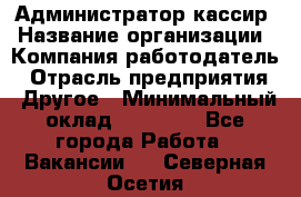 Администратор-кассир › Название организации ­ Компания-работодатель › Отрасль предприятия ­ Другое › Минимальный оклад ­ 15 000 - Все города Работа » Вакансии   . Северная Осетия